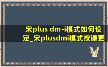 宋plus dm-i模式如何设定_宋plusdmi模式按键更改